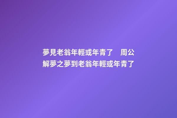 夢見老翁年輕或年青了　周公解夢之夢到老翁年輕或年青了